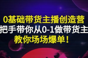 （2849期）0基础带货主播创造营：手把手带你从0-1做带货主播，教你场场爆单！