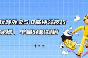 （9194期）轻松玩转外卖5.0高评分技巧，超详实操，单量轻松翻倍（21节视频课）