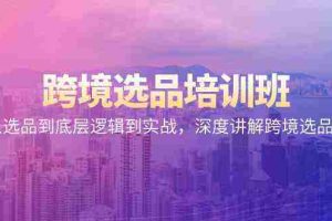 （9143期）跨境选品培训班：从选品到底层逻辑到实战，深度讲解跨境选品