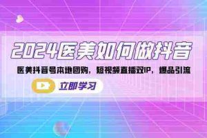 （8919期）2024医美如何做抖音，医美抖音号本地团购，短视频直播双IP，爆品引流