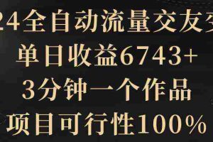 (8880期)2024全自动流量交友变现,单日收益6743+,3分钟一个作品,项目可行性100%