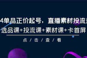 （9718期）2024单品正价起号，直播素材投流选品，选品课+投流课+素材课+卡首屏-101节