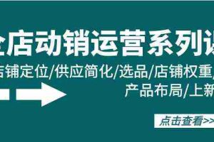 （9845期）全店·动销运营系列课：店铺定位/供应简化/选品/店铺权重/产品布局/上新