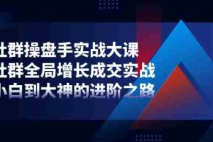 （11058期）社群-操盘手实战大课：社群 全局增长成交实战，小白到大神的进阶之路