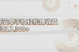 (11020期)一部安卓手机轻松撸收益,轻松日入300+
