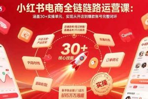 （15751期）小红书电商全链路运营课：涵盖30+实操单元，实现从开店到爆款账号完整闭环