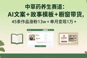 （15925期）中草药养生赛道：AI文案+故事模板+橱带货，45条作品涨粉13w+单月变现1万+