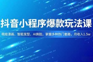 （16799期）抖音小程序爆款玩法课，萌娃漫画、智能发型、AI换脸，掌握多种热门套路，月收入1.5w