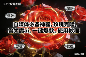 (16919期)玫瑰克隆神器,ai鲁大魔,自媒体必备软件,一键爆款工具,详细教程