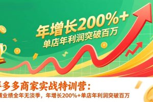 (17104期)拼多多商家实战特训营:店铺业绩全年无淡季,年增长200%+单店年利润突破百万(26年1月更新)